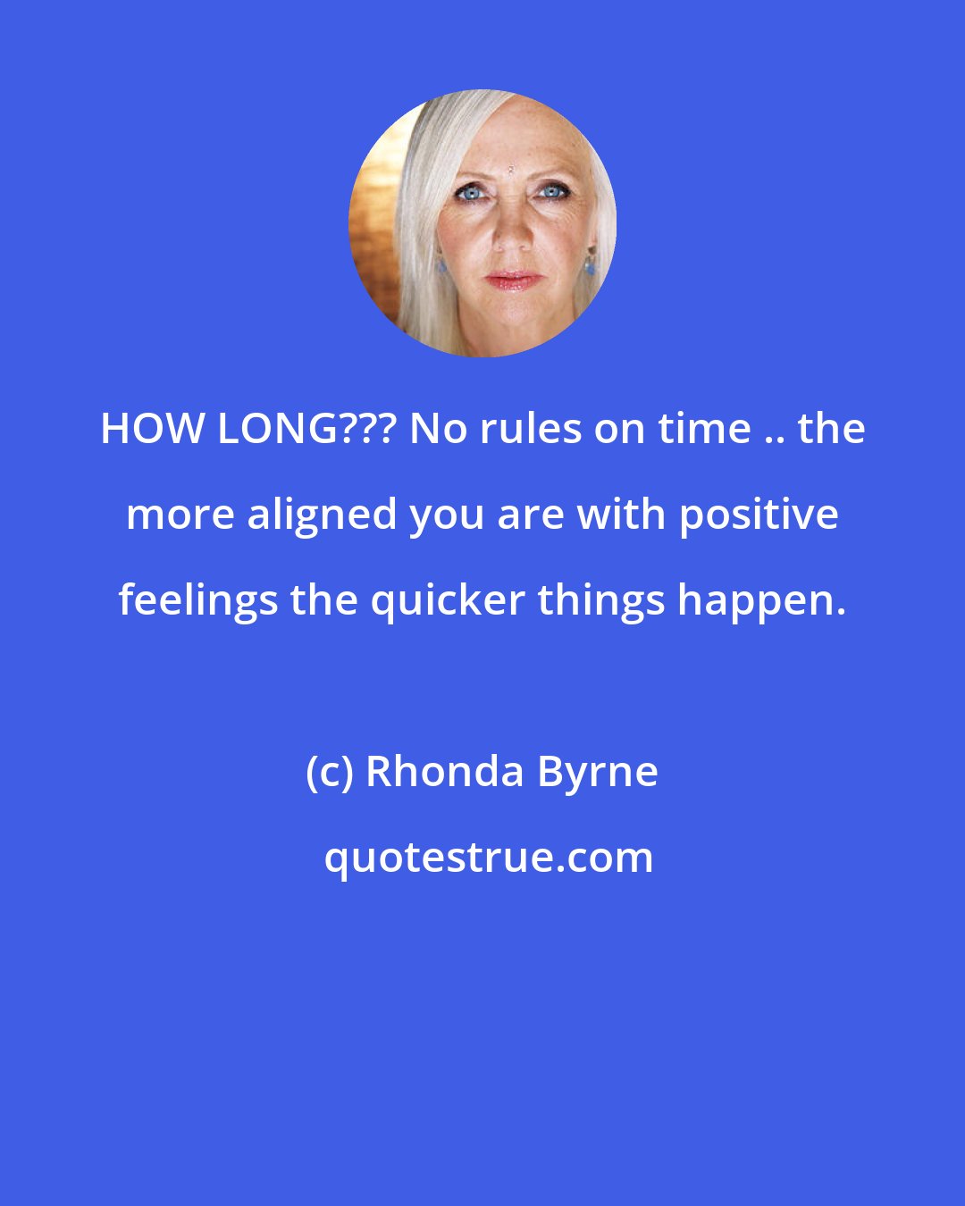 Rhonda Byrne: HOW LONG??? No rules on time .. the more aligned you are with positive feelings the quicker things happen.