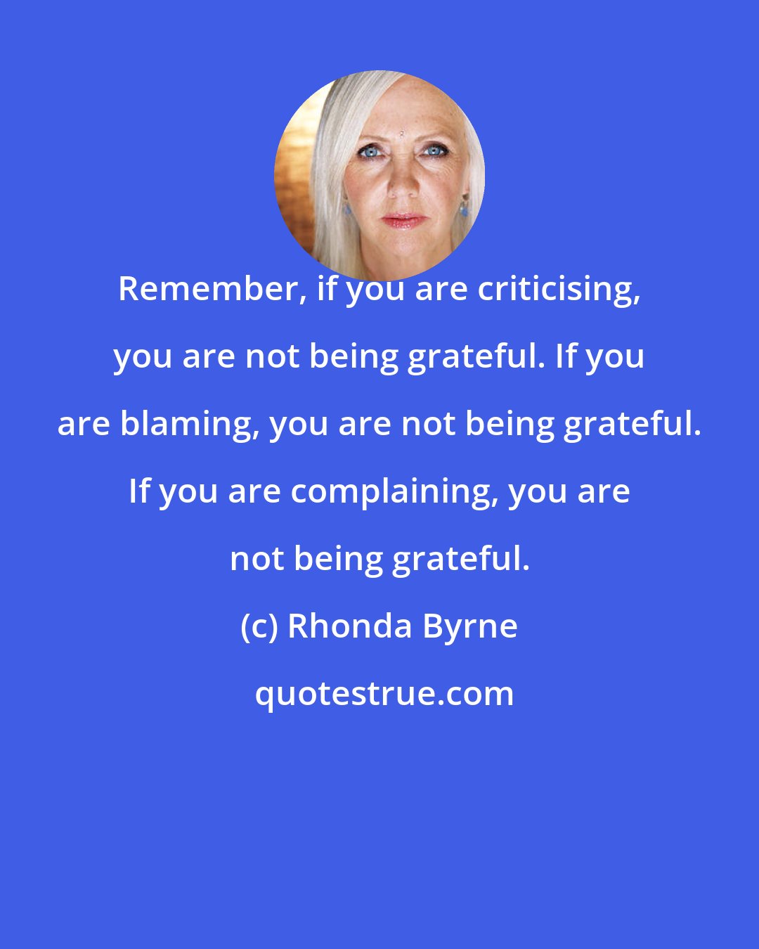 Rhonda Byrne: Remember, if you are criticising, you are not being grateful. If you are blaming, you are not being grateful. If you are complaining, you are not being grateful.