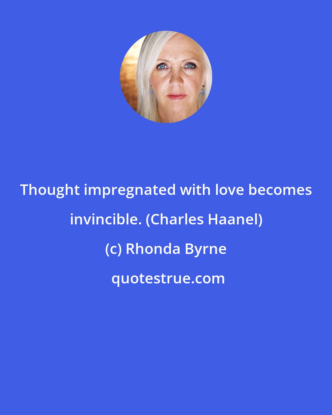 Rhonda Byrne: Thought impregnated with love becomes invincible. (Charles Haanel)