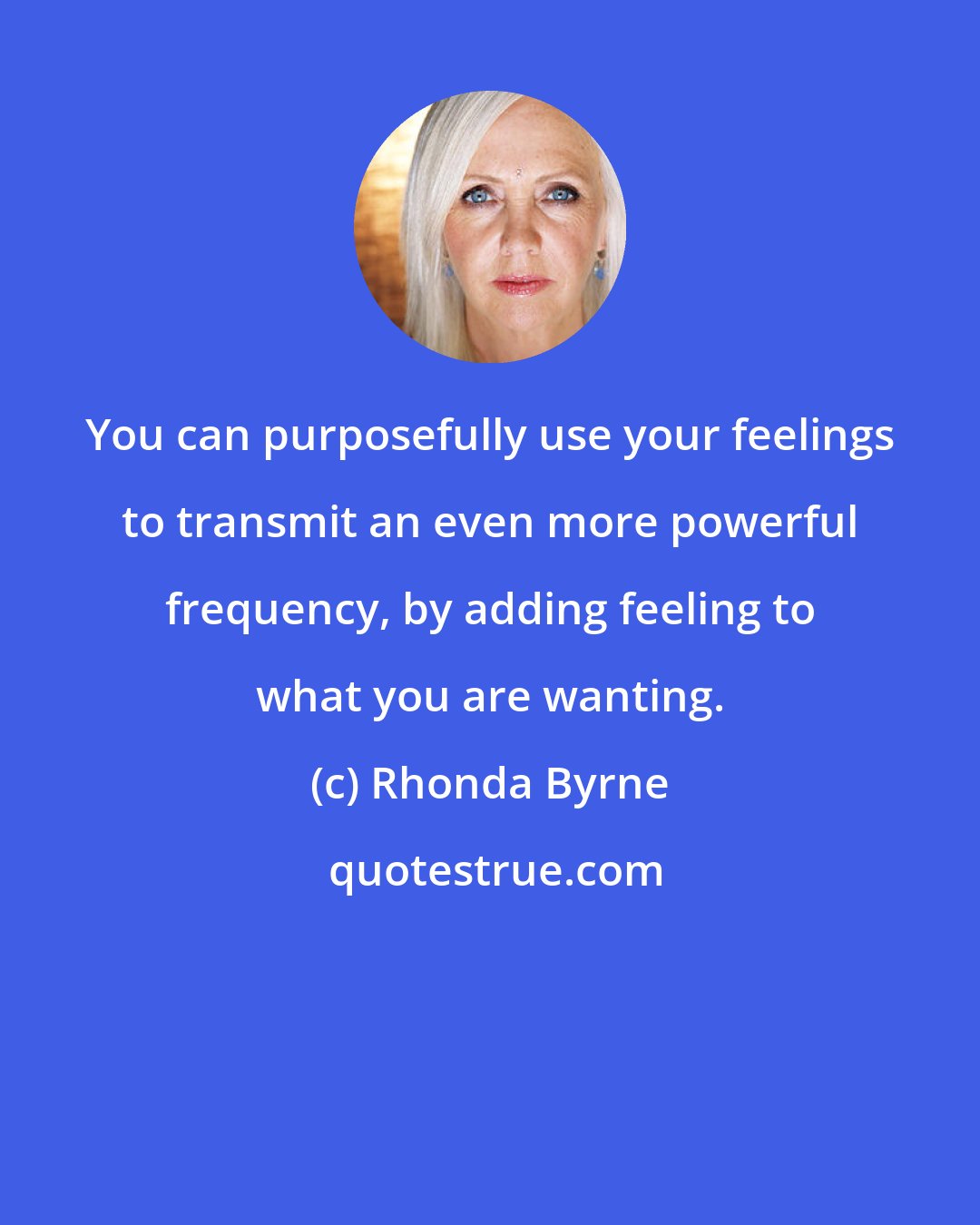 Rhonda Byrne: You can purposefully use your feelings to transmit an even more powerful frequency, by adding feeling to what you are wanting.