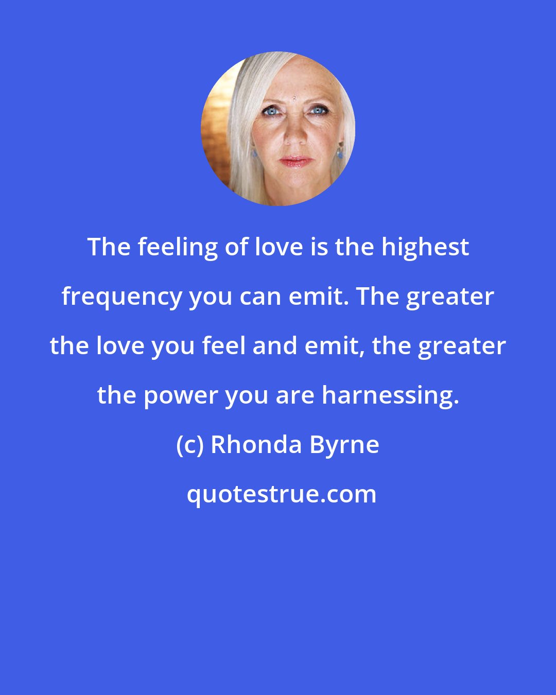 Rhonda Byrne: The feeling of love is the highest frequency you can emit. The greater the love you feel and emit, the greater the power you are harnessing.