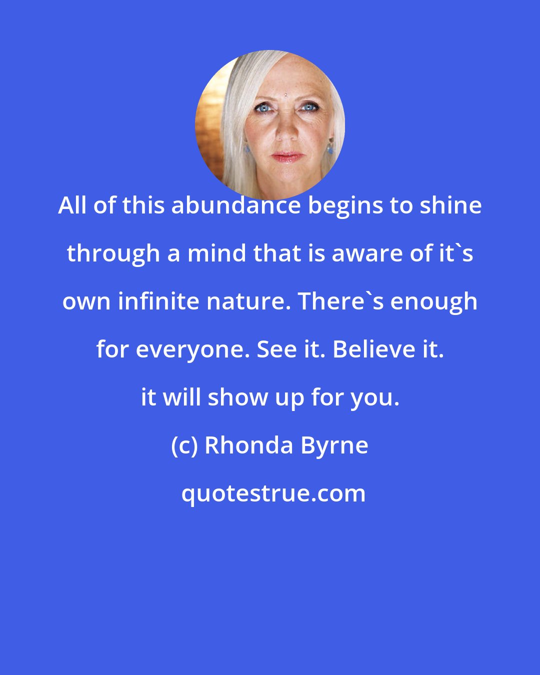 Rhonda Byrne: All of this abundance begins to shine through a mind that is aware of it's own infinite nature. There's enough for everyone. See it. Believe it. it will show up for you.