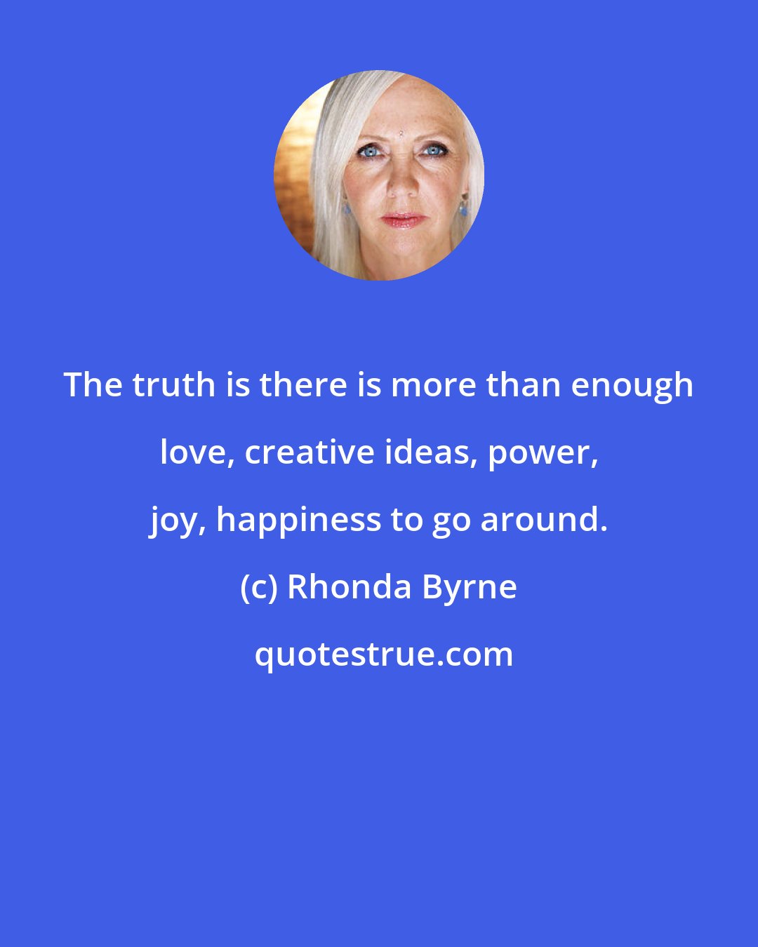 Rhonda Byrne: The truth is there is more than enough love, creative ideas, power, joy, happiness to go around.