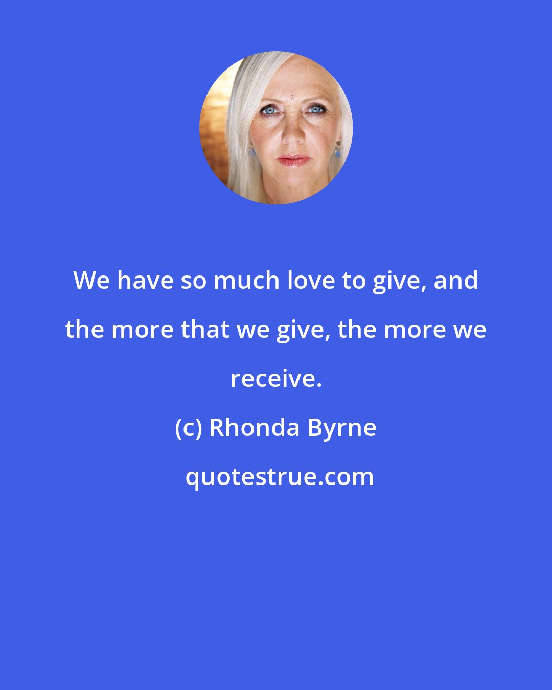 Rhonda Byrne: We have so much love to give, and the more that we give, the more we receive.