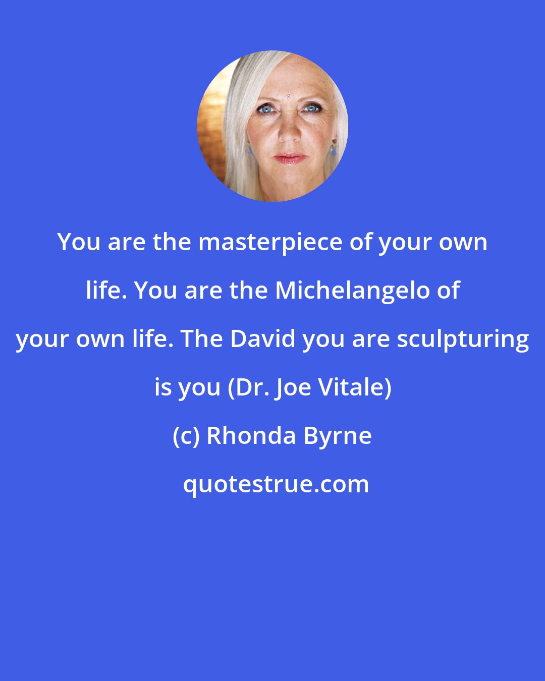 Rhonda Byrne: You are the masterpiece of your own life. You are the Michelangelo of your own life. The David you are sculpturing is you (Dr. Joe Vitale)