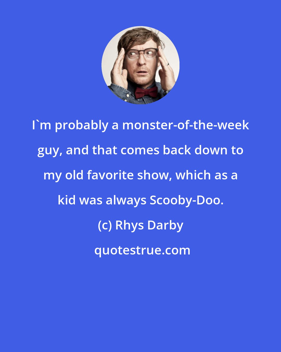 Rhys Darby: I'm probably a monster-of-the-week guy, and that comes back down to my old favorite show, which as a kid was always Scooby-Doo.