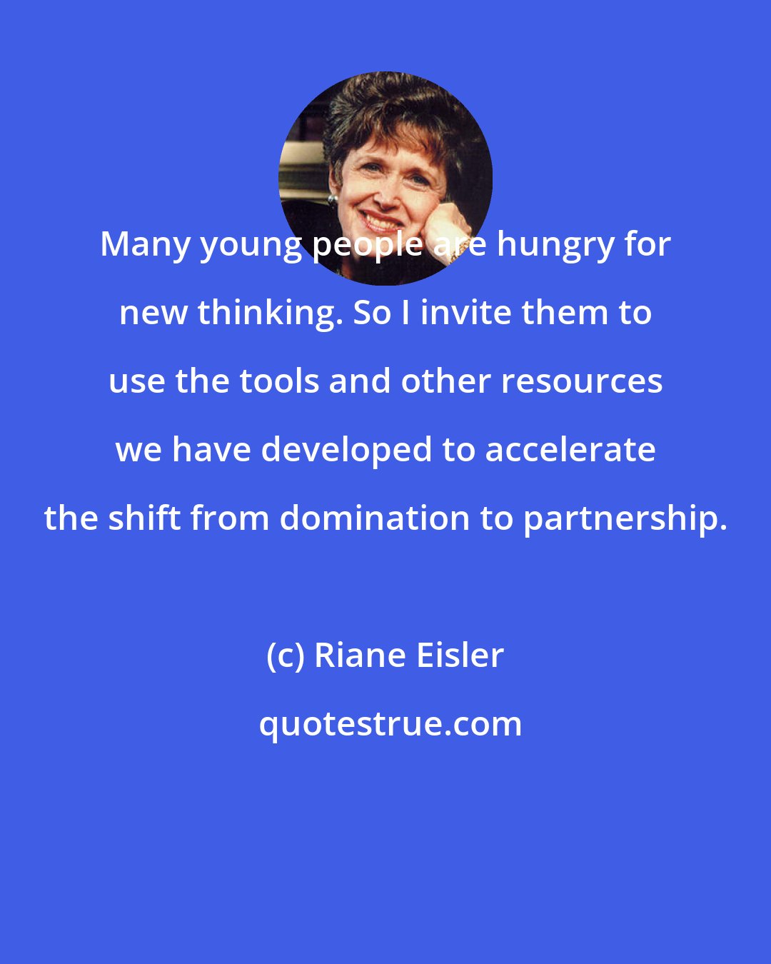 Riane Eisler: Many young people are hungry for new thinking. So I invite them to use the tools and other resources we have developed to accelerate the shift from domination to partnership.