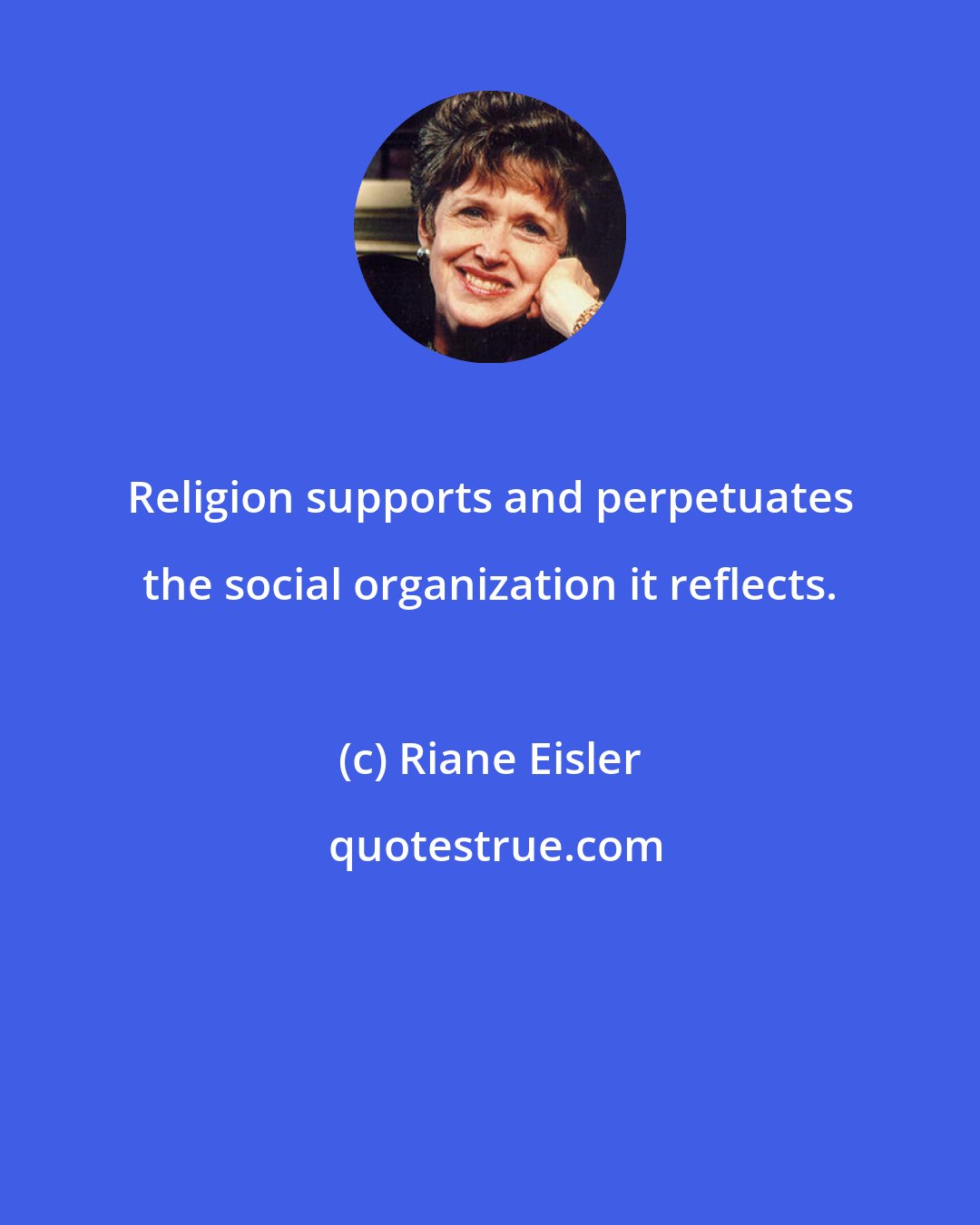 Riane Eisler: Religion supports and perpetuates the social organization it reflects.