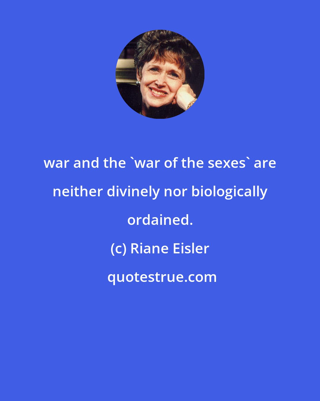 Riane Eisler: war and the 'war of the sexes' are neither divinely nor biologically ordained.