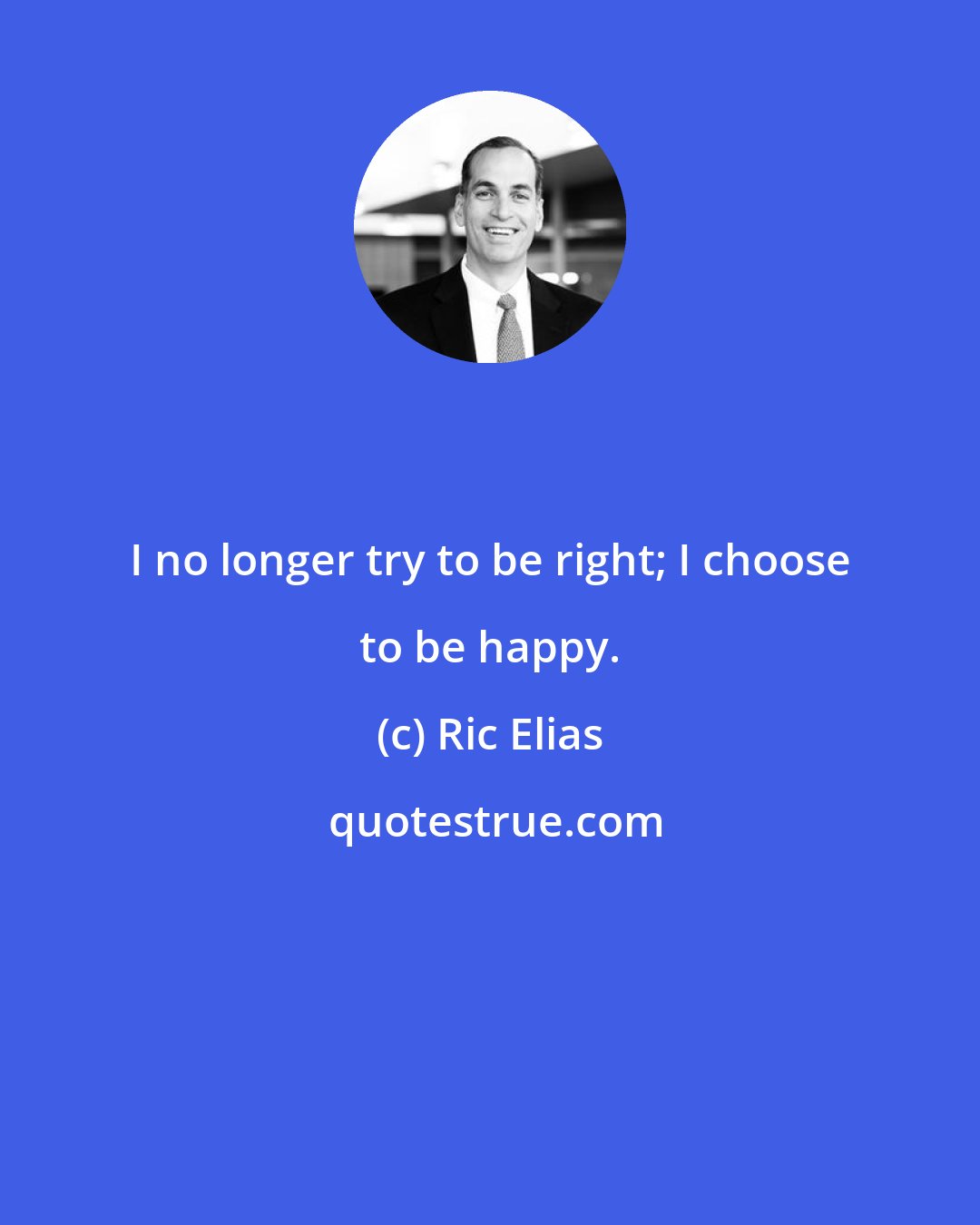 Ric Elias: I no longer try to be right; I choose to be happy.
