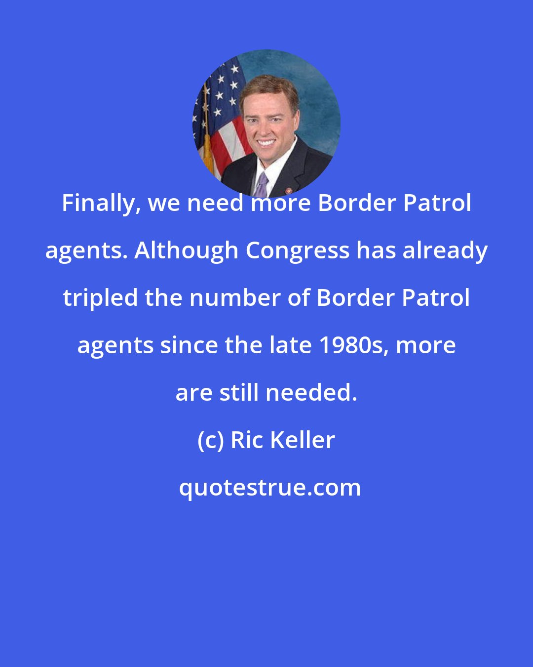 Ric Keller: Finally, we need more Border Patrol agents. Although Congress has already tripled the number of Border Patrol agents since the late 1980s, more are still needed.