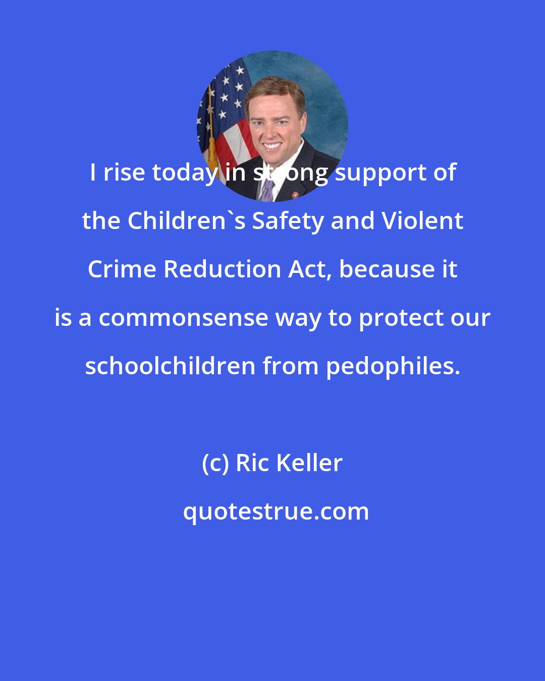 Ric Keller: I rise today in strong support of the Children's Safety and Violent Crime Reduction Act, because it is a commonsense way to protect our schoolchildren from pedophiles.