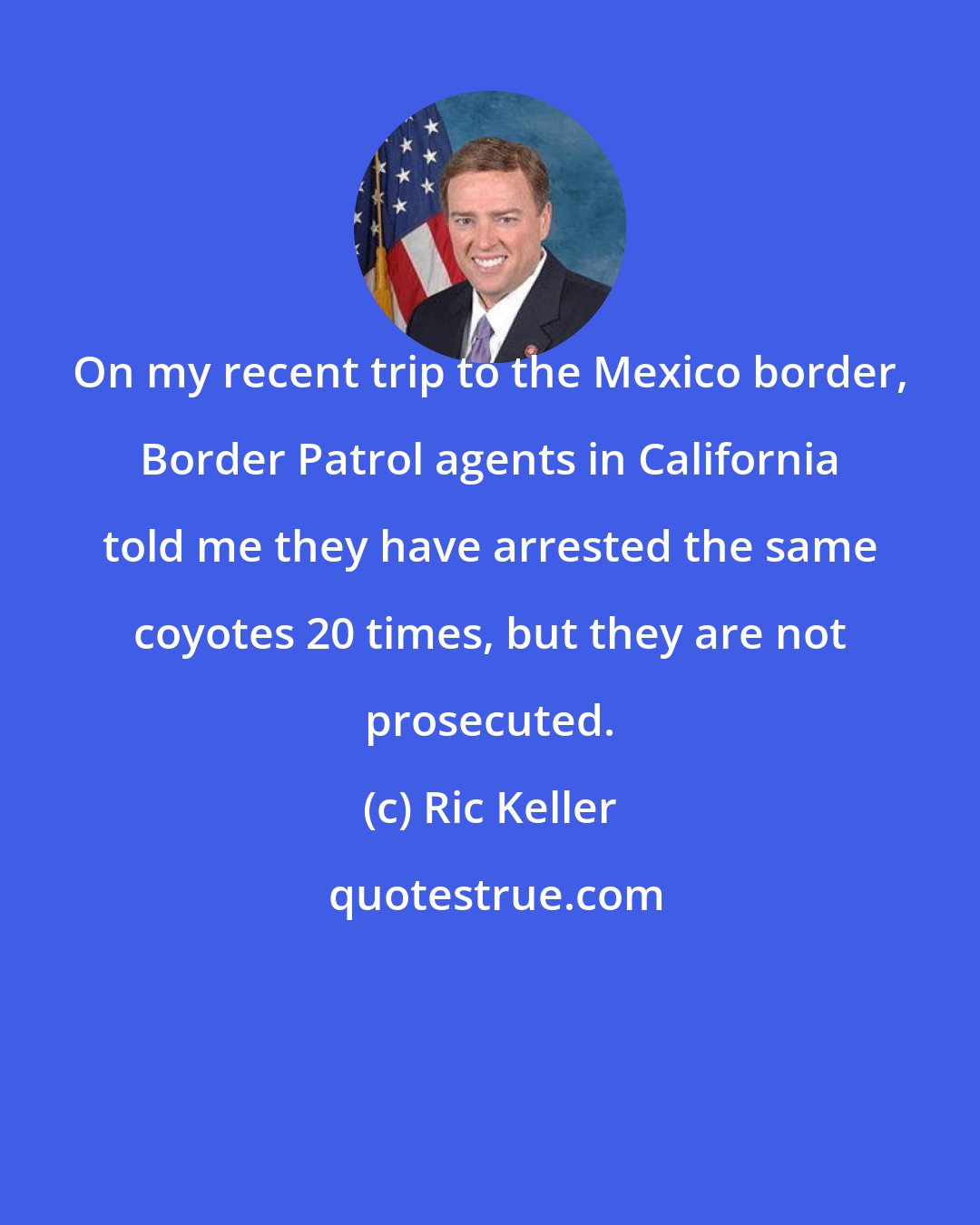 Ric Keller: On my recent trip to the Mexico border, Border Patrol agents in California told me they have arrested the same coyotes 20 times, but they are not prosecuted.