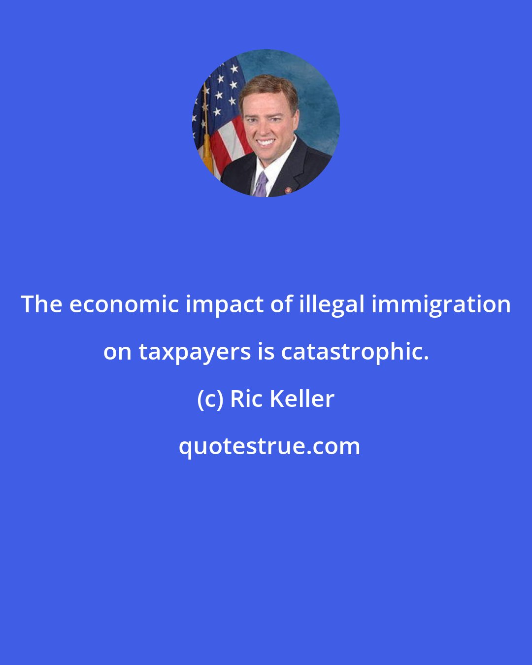 Ric Keller: The economic impact of illegal immigration on taxpayers is catastrophic.