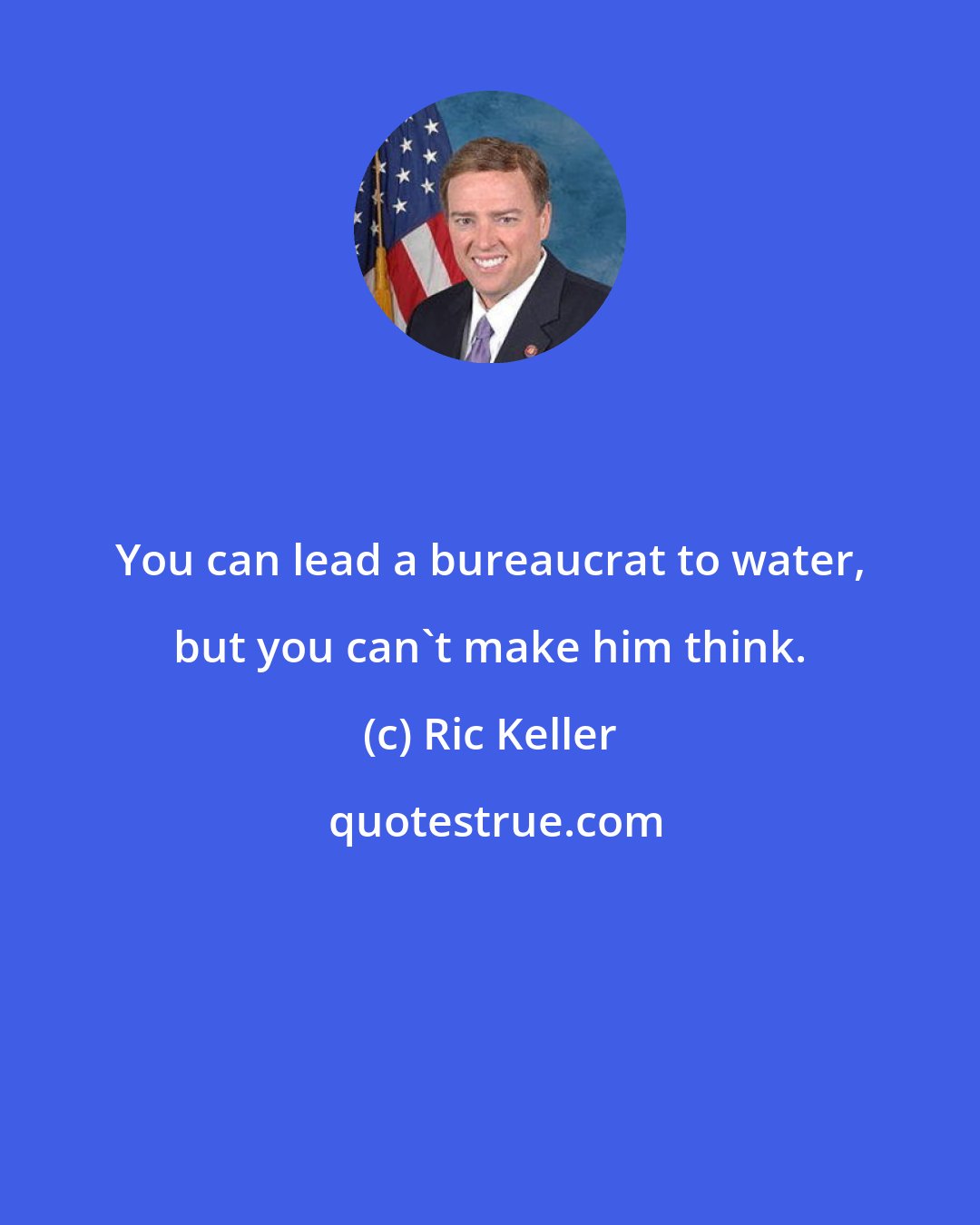 Ric Keller: You can lead a bureaucrat to water, but you can't make him think.