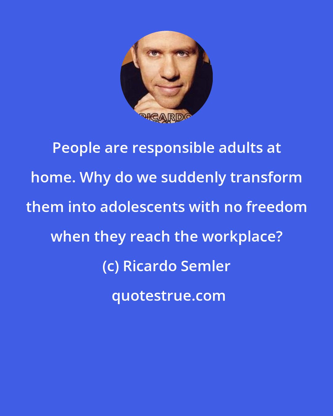 Ricardo Semler: People are responsible adults at home. Why do we suddenly transform them into adolescents with no freedom when they reach the workplace?