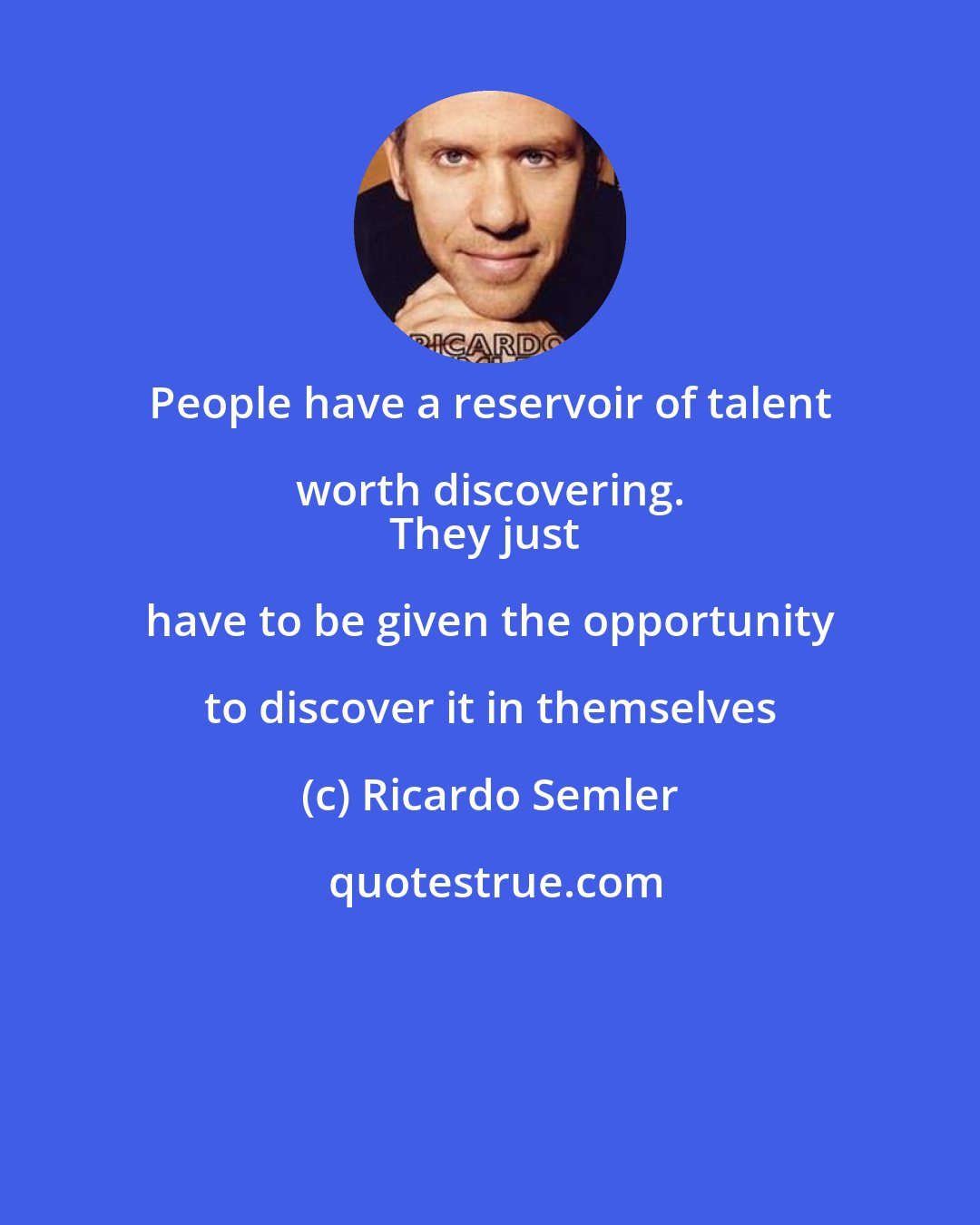 Ricardo Semler: People have a reservoir of talent worth discovering. 
They just have to be given the opportunity to discover it in themselves