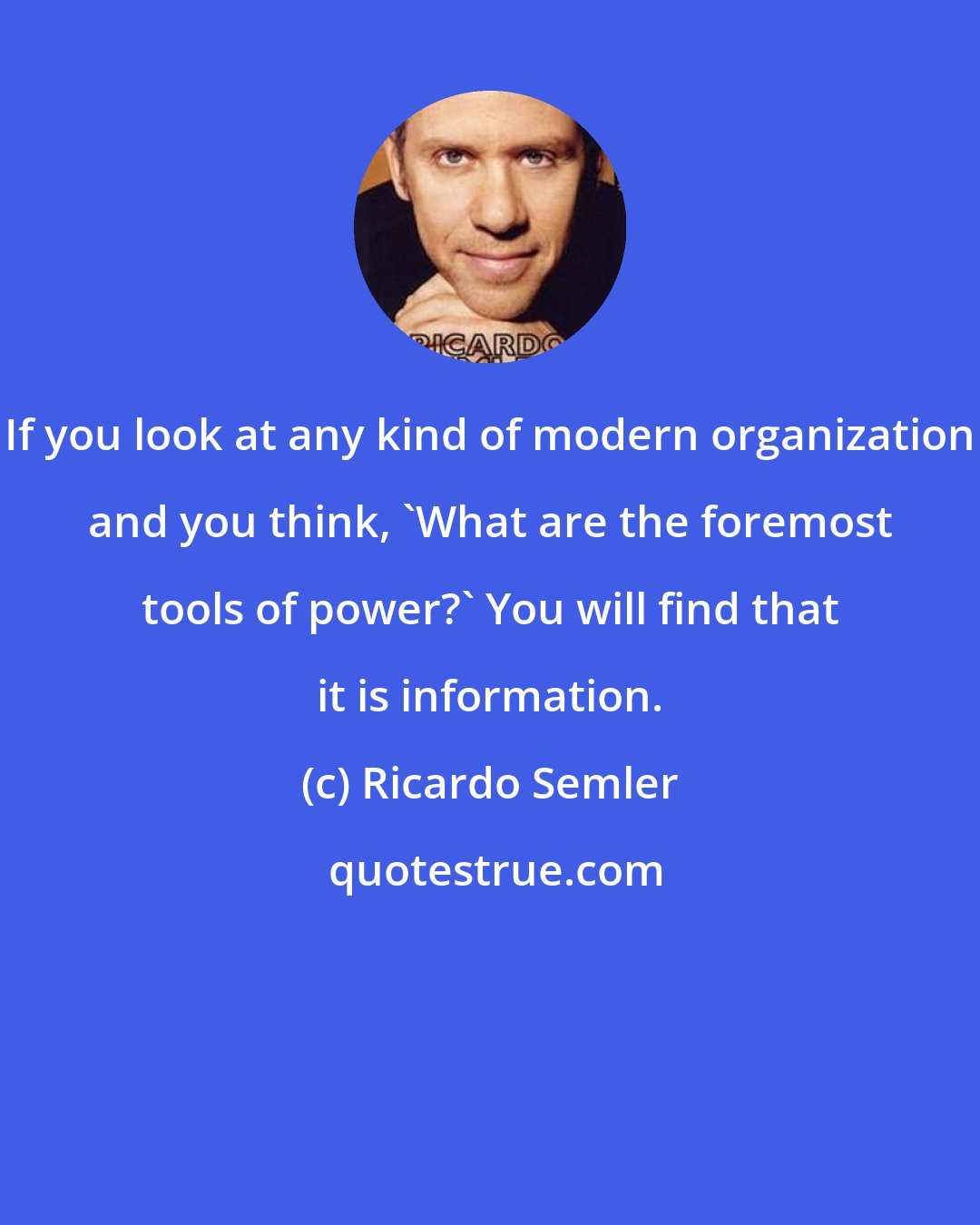 Ricardo Semler: If you look at any kind of modern organization and you think, 'What are the foremost tools of power?' You will find that it is information.