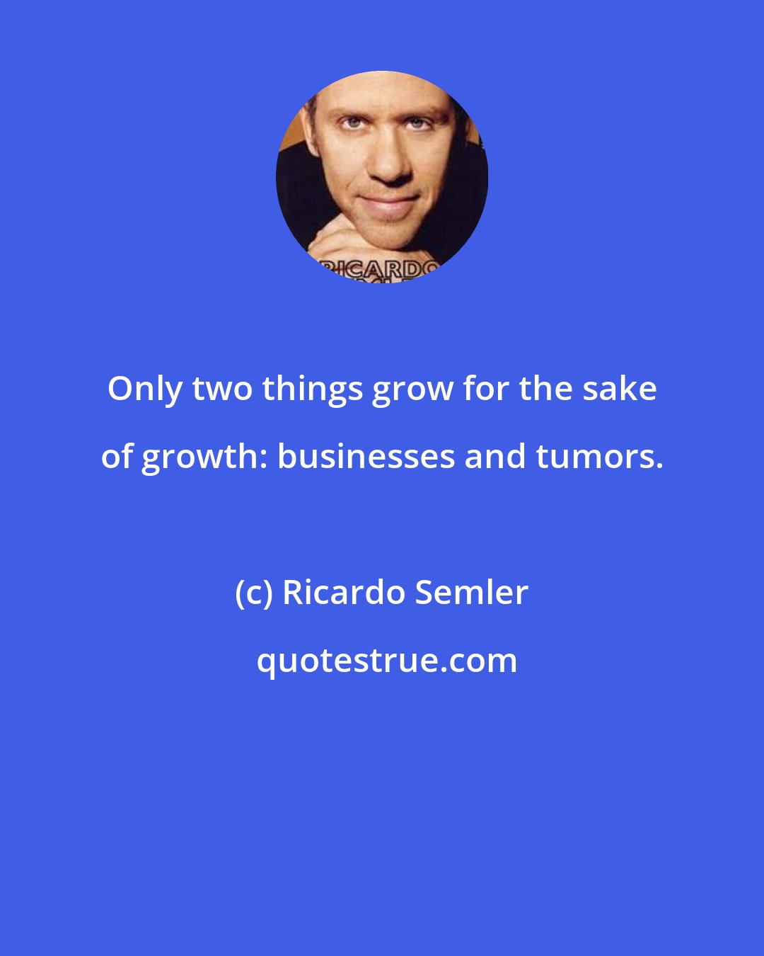 Ricardo Semler: Only two things grow for the sake of growth: businesses and tumors.