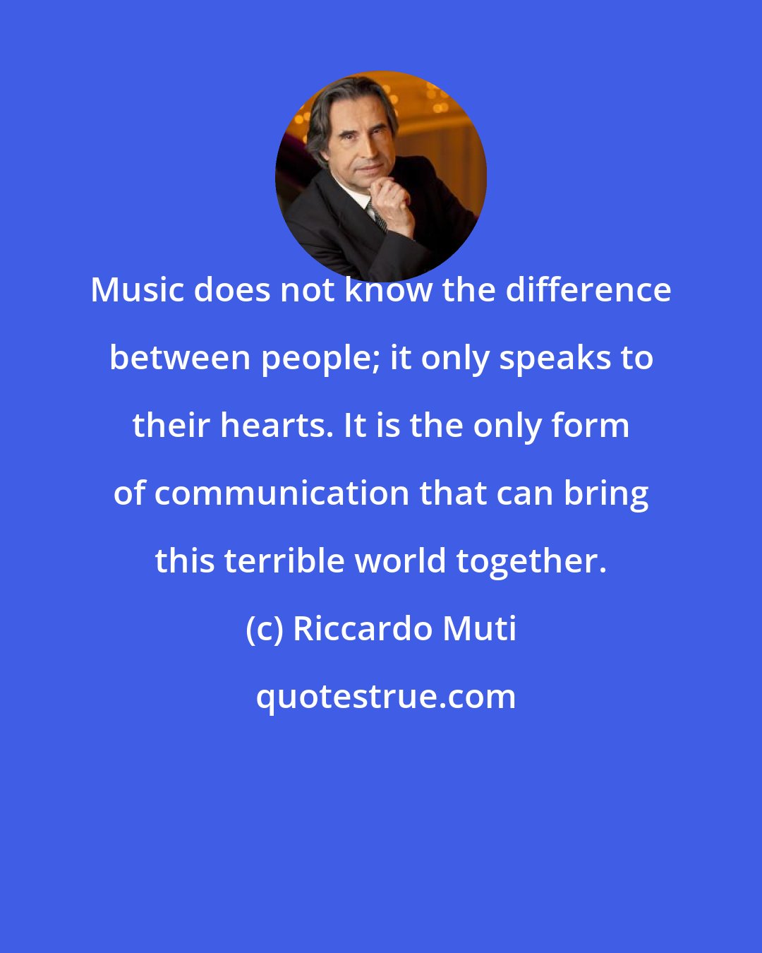 Riccardo Muti: Music does not know the difference between people; it only speaks to their hearts. It is the only form of communication that can bring this terrible world together.