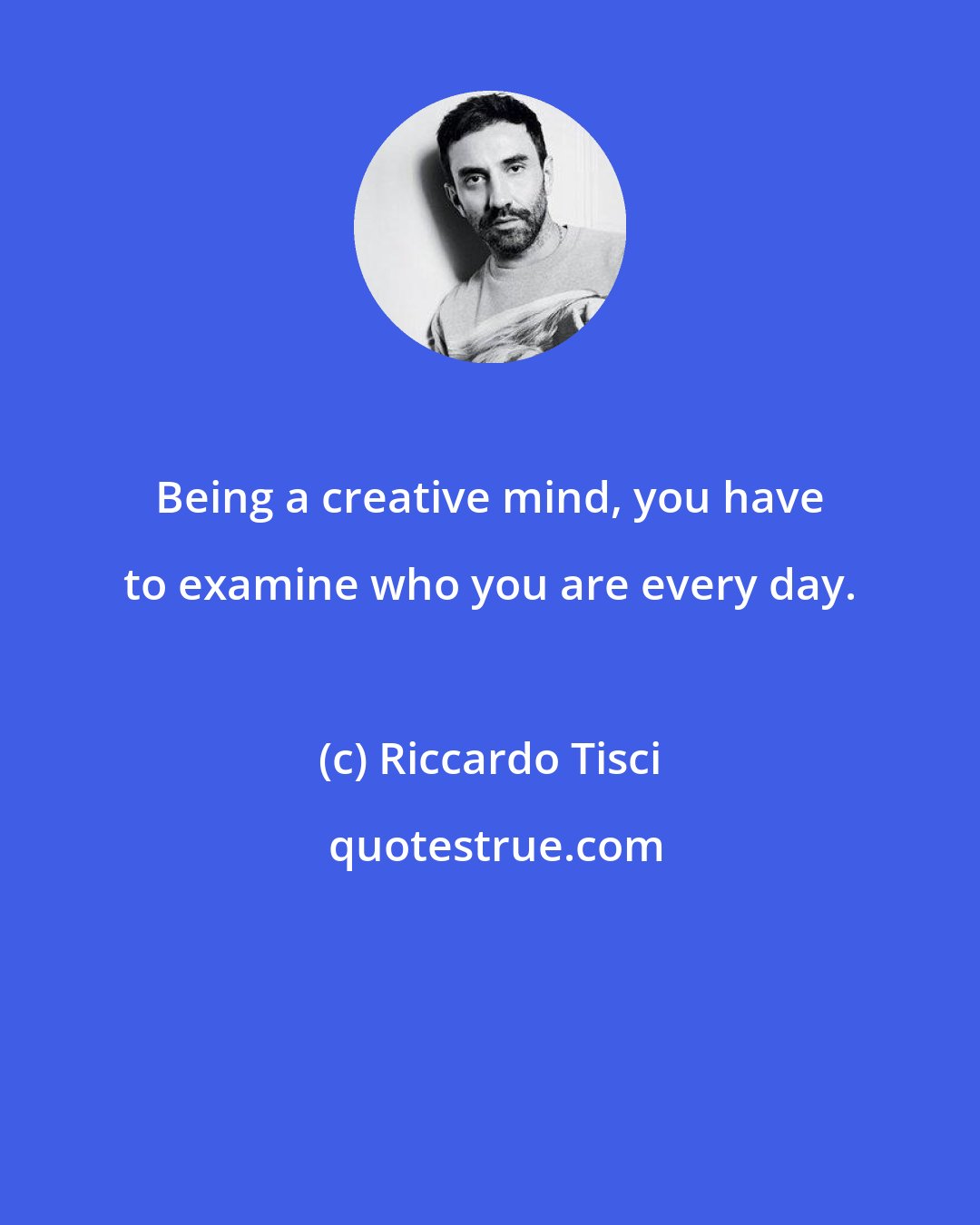 Riccardo Tisci: Being a creative mind, you have to examine who you are every day.