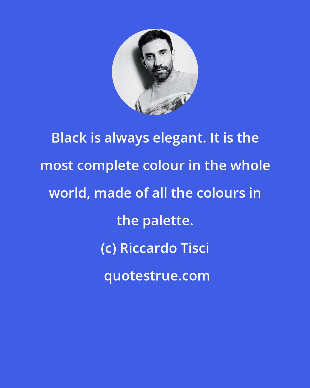 Riccardo Tisci: Black is always elegant. It is the most complete colour in the whole world, made of all the colours in the palette.