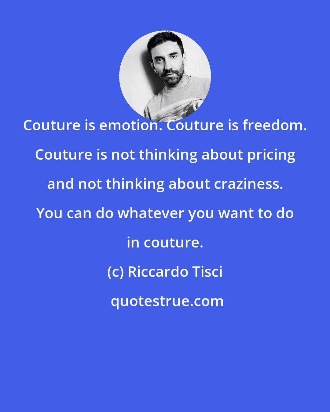 Riccardo Tisci: Couture is emotion. Couture is freedom. Couture is not thinking about pricing and not thinking about craziness. You can do whatever you want to do in couture.