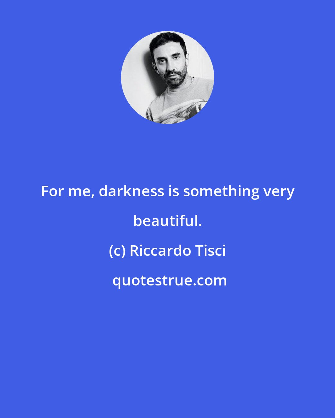 Riccardo Tisci: For me, darkness is something very beautiful.