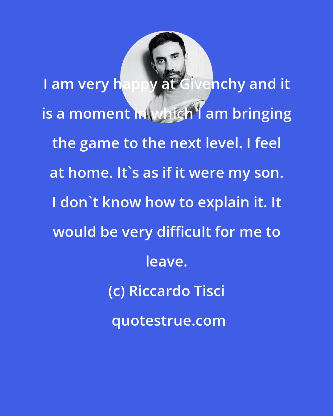 Riccardo Tisci: I am very happy at Givenchy and it is a moment in which I am bringing the game to the next level. I feel at home. It's as if it were my son. I don't know how to explain it. It would be very difficult for me to leave.