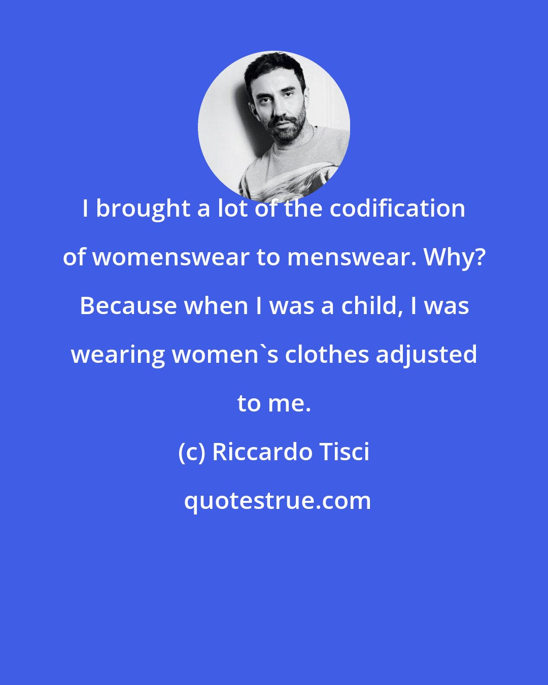 Riccardo Tisci: I brought a lot of the codification of womenswear to menswear. Why? Because when I was a child, I was wearing women's clothes adjusted to me.