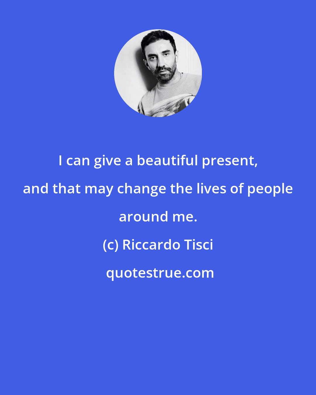 Riccardo Tisci: I can give a beautiful present, and that may change the lives of people around me.