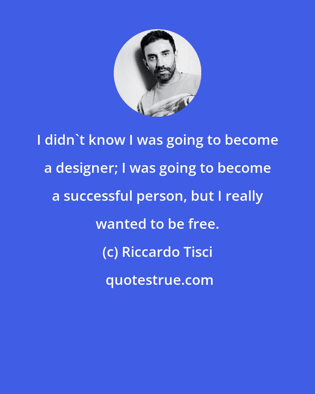 Riccardo Tisci: I didn't know I was going to become a designer; I was going to become a successful person, but I really wanted to be free.