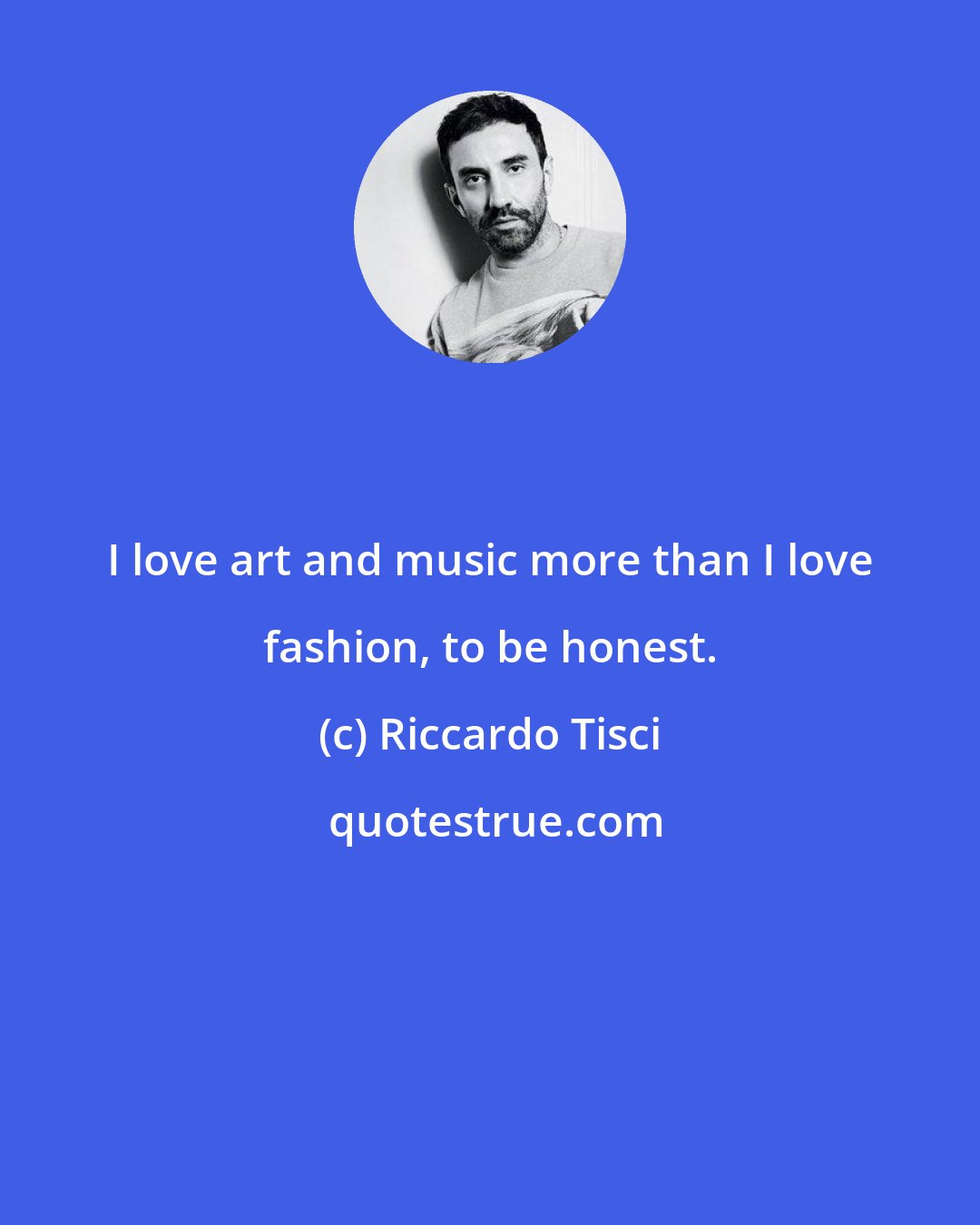 Riccardo Tisci: I love art and music more than I love fashion, to be honest.