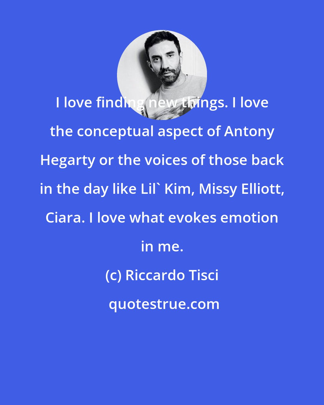 Riccardo Tisci: I love finding new things. I love the conceptual aspect of Antony Hegarty or the voices of those back in the day like Lil' Kim, Missy Elliott, Ciara. I love what evokes emotion in me.