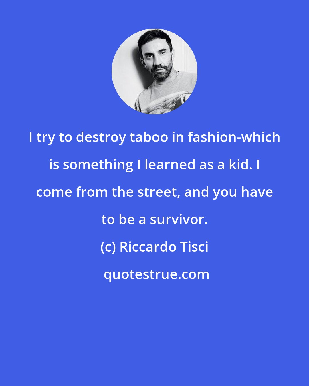 Riccardo Tisci: I try to destroy taboo in fashion-which is something I learned as a kid. I come from the street, and you have to be a survivor.