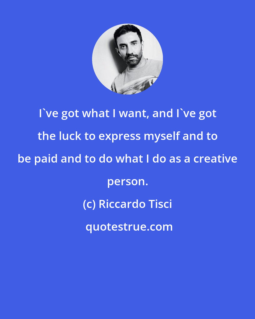 Riccardo Tisci: I've got what I want, and I've got the luck to express myself and to be paid and to do what I do as a creative person.