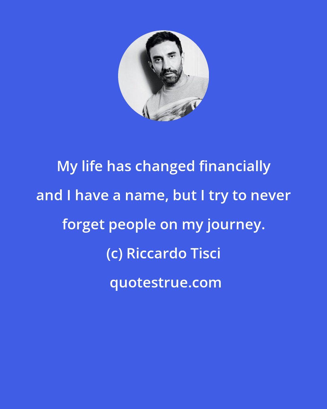 Riccardo Tisci: My life has changed financially and I have a name, but I try to never forget people on my journey.
