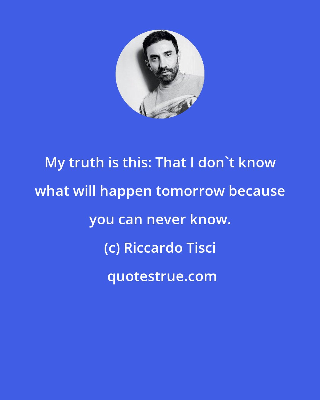 Riccardo Tisci: My truth is this: That I don't know what will happen tomorrow because you can never know.