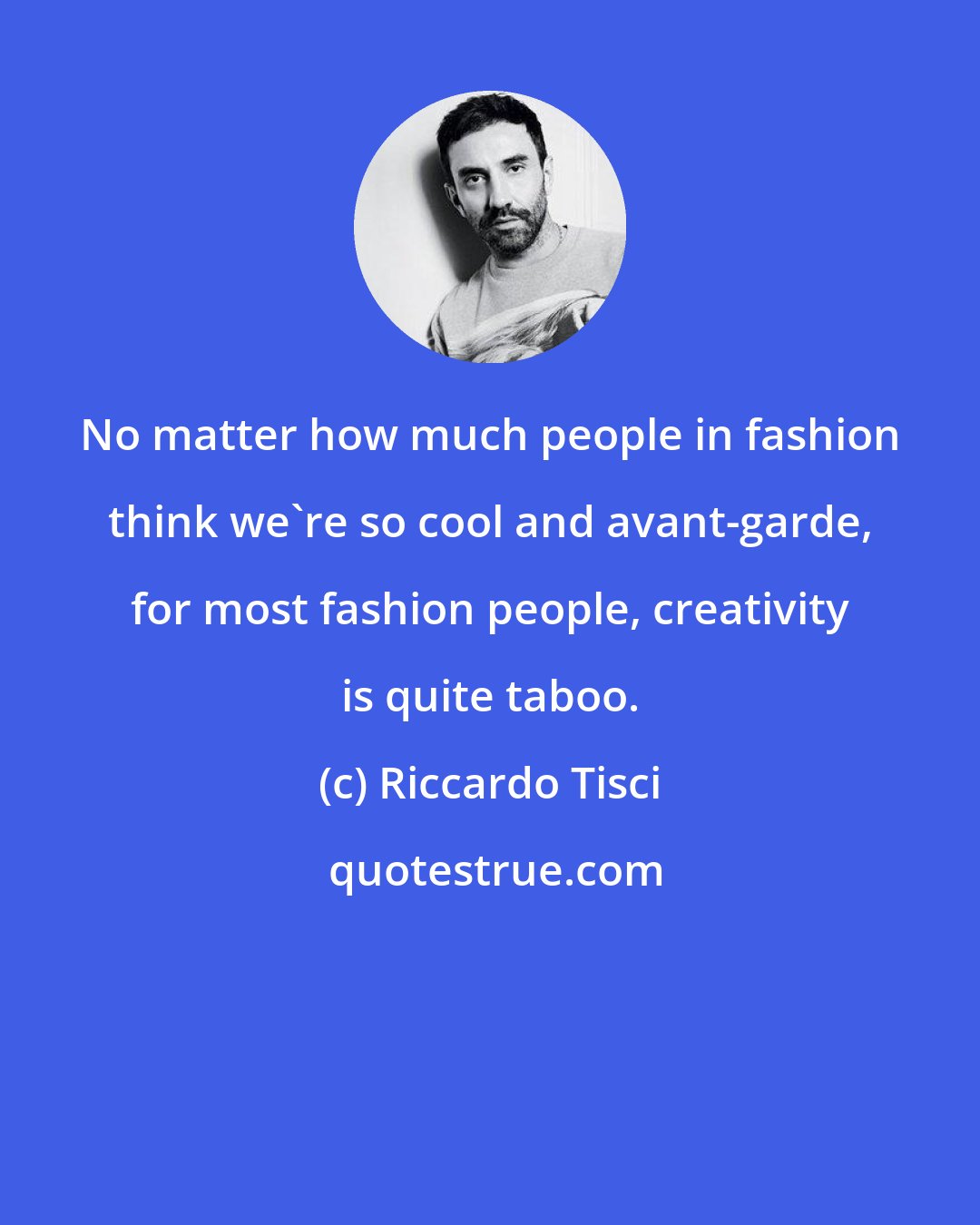 Riccardo Tisci: No matter how much people in fashion think we're so cool and avant-garde, for most fashion people, creativity is quite taboo.