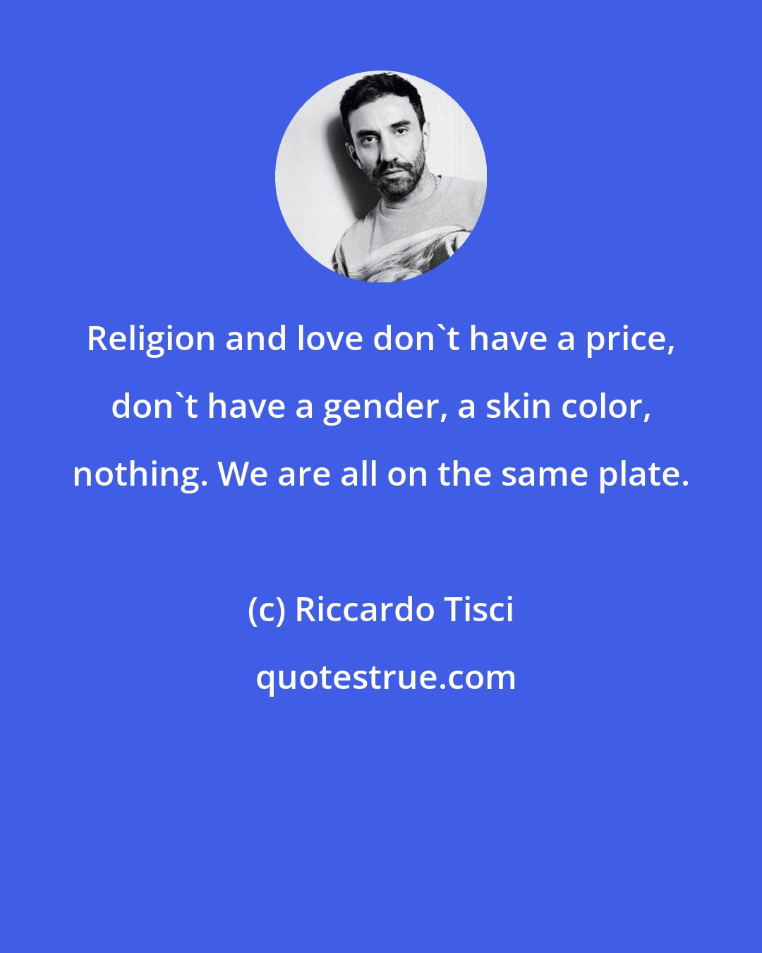 Riccardo Tisci: Religion and love don't have a price, don't have a gender, a skin color, nothing. We are all on the same plate.