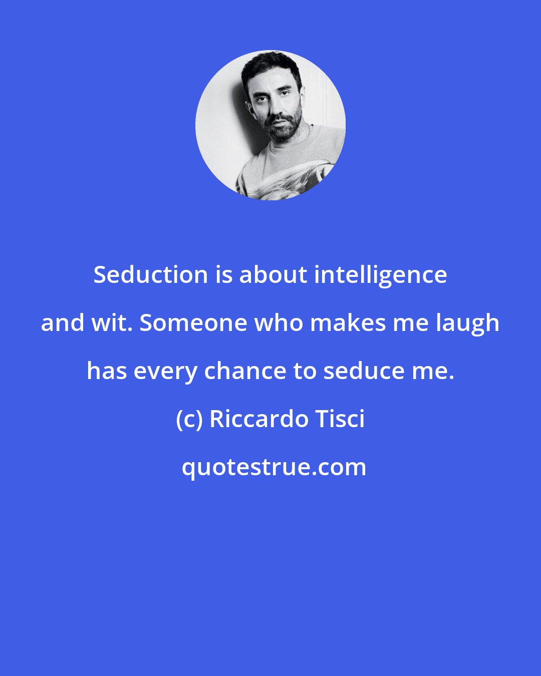 Riccardo Tisci: Seduction is about intelligence and wit. Someone who makes me laugh has every chance to seduce me.