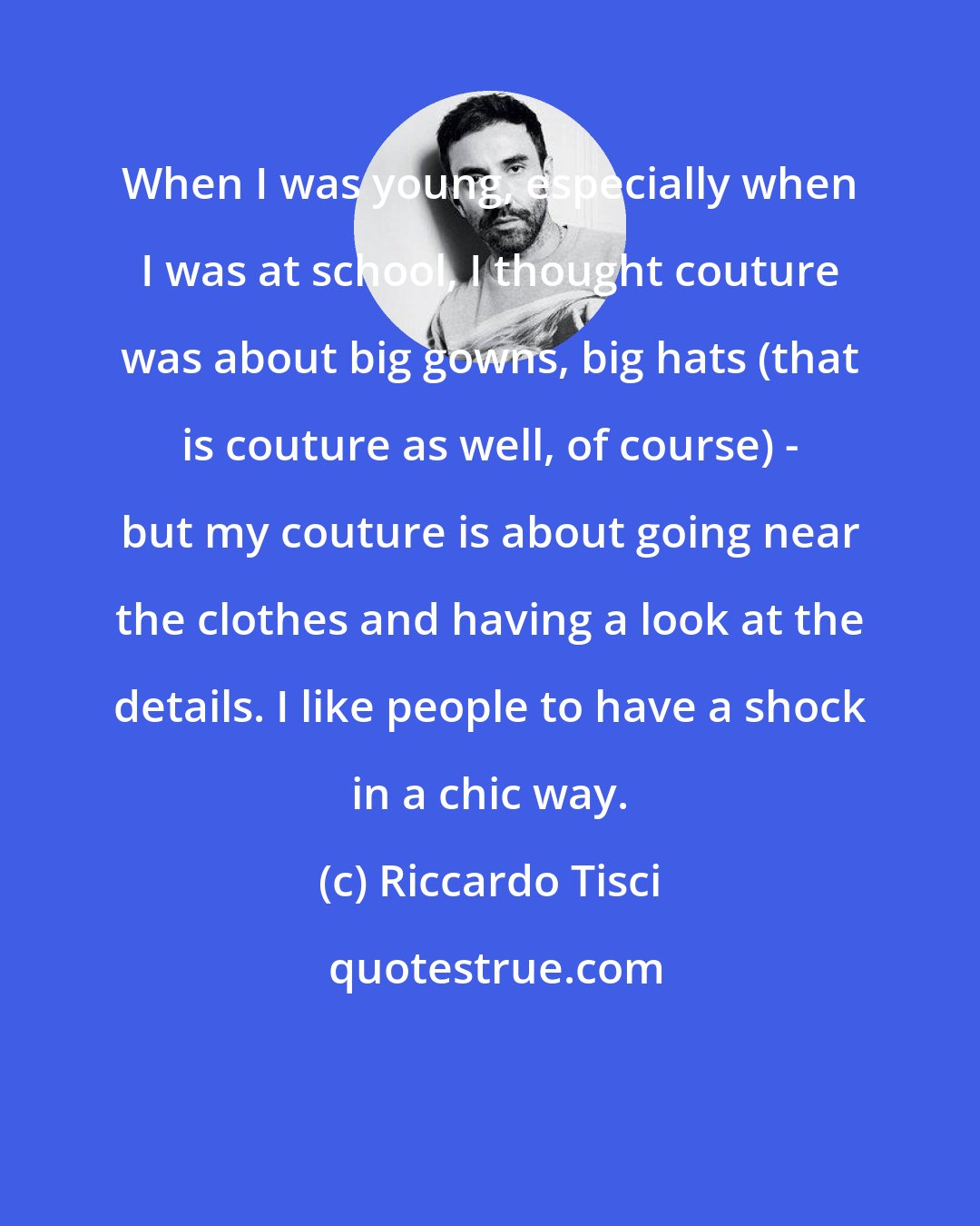 Riccardo Tisci: When I was young, especially when I was at school, I thought couture was about big gowns, big hats (that is couture as well, of course) - but my couture is about going near the clothes and having a look at the details. I like people to have a shock in a chic way.