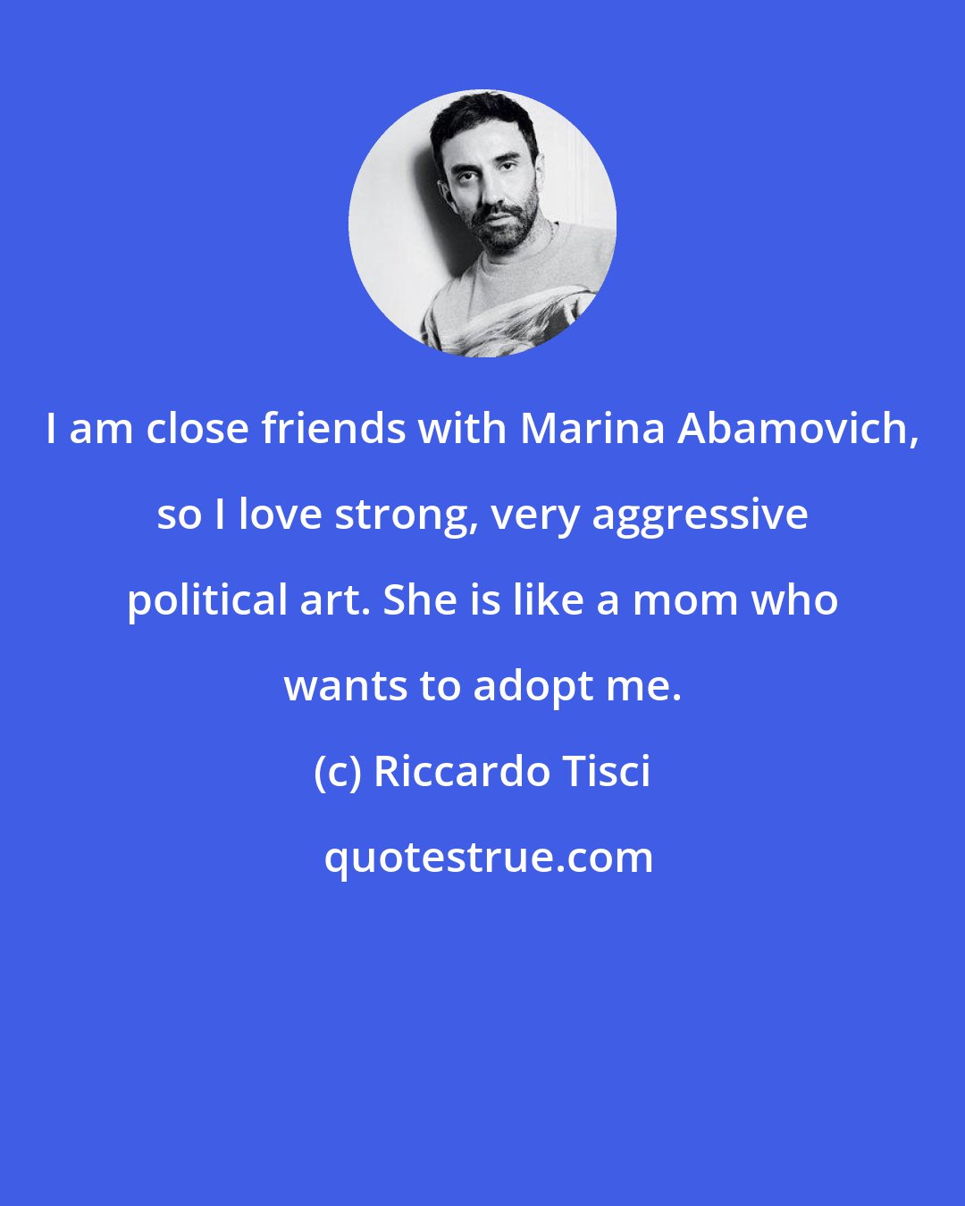 Riccardo Tisci: I am close friends with Marina Abamovich, so I love strong, very aggressive political art. She is like a mom who wants to adopt me.