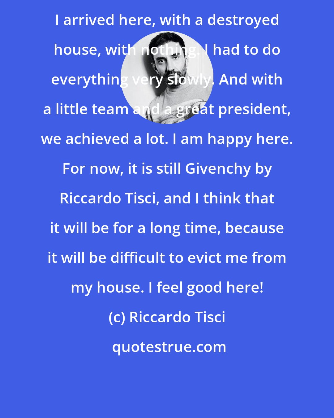 Riccardo Tisci: I arrived here, with a destroyed house, with nothing. I had to do everything very slowly. And with a little team and a great president, we achieved a lot. I am happy here. For now, it is still Givenchy by Riccardo Tisci, and I think that it will be for a long time, because it will be difficult to evict me from my house. I feel good here!