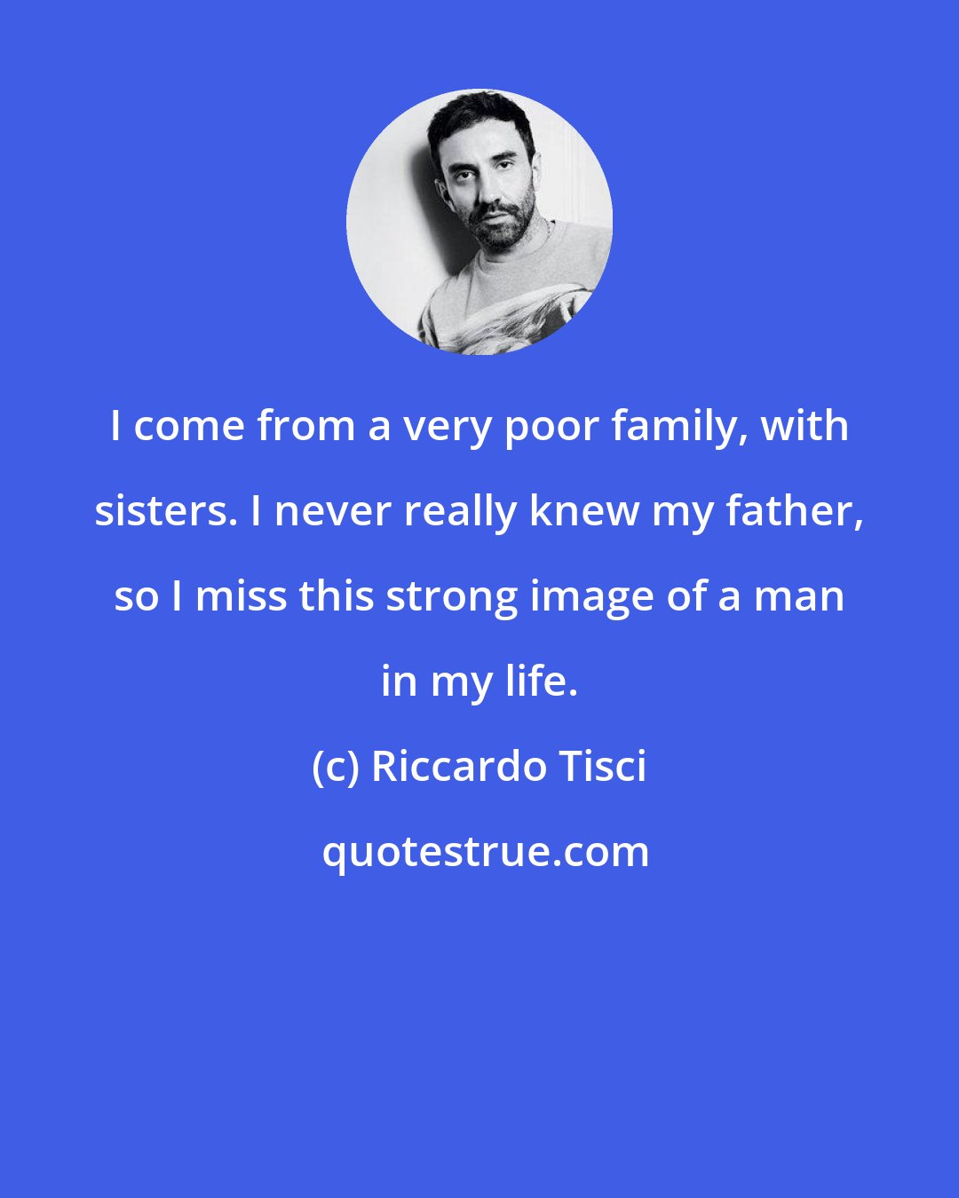 Riccardo Tisci: I come from a very poor family, with sisters. I never really knew my father, so I miss this strong image of a man in my life.