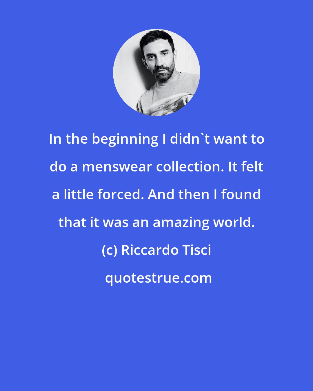 Riccardo Tisci: In the beginning I didn't want to do a menswear collection. It felt a little forced. And then I found that it was an amazing world.