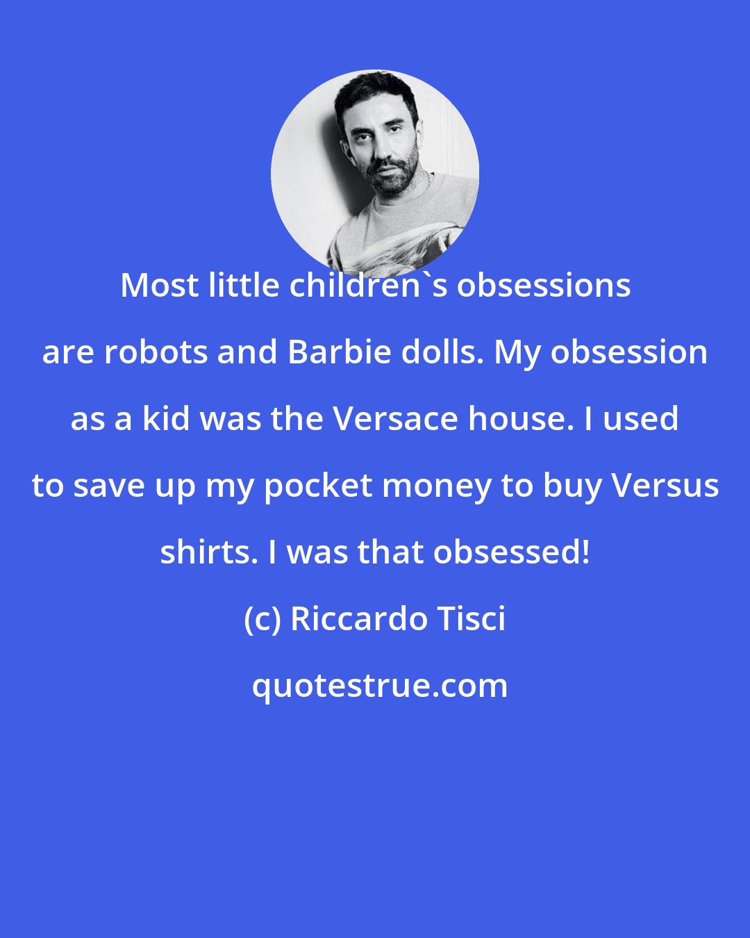 Riccardo Tisci: Most little children's obsessions are robots and Barbie dolls. My obsession as a kid was the Versace house. I used to save up my pocket money to buy Versus shirts. I was that obsessed!