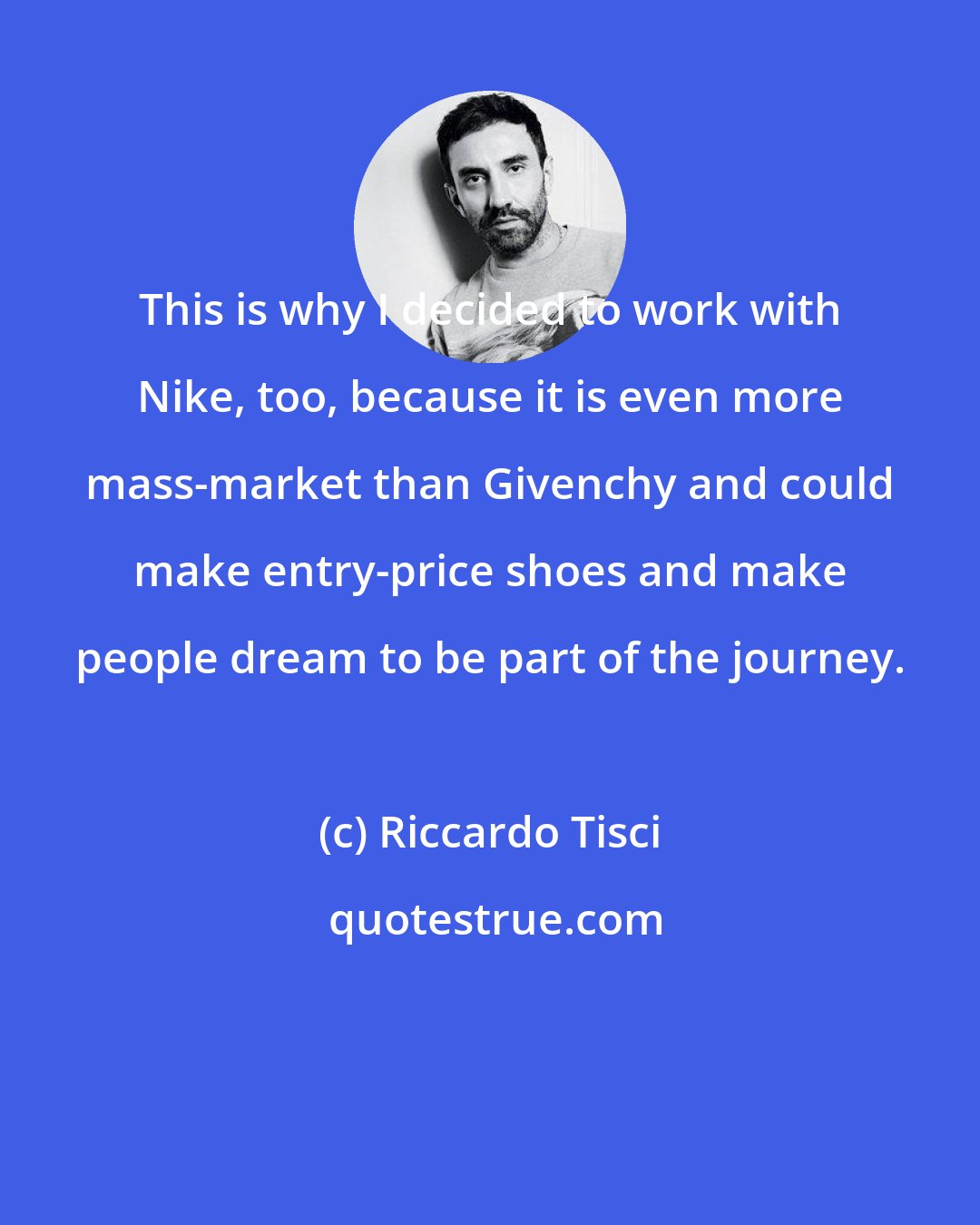 Riccardo Tisci: This is why I decided to work with Nike, too, because it is even more mass-market than Givenchy and could make entry-price shoes and make people dream to be part of the journey.