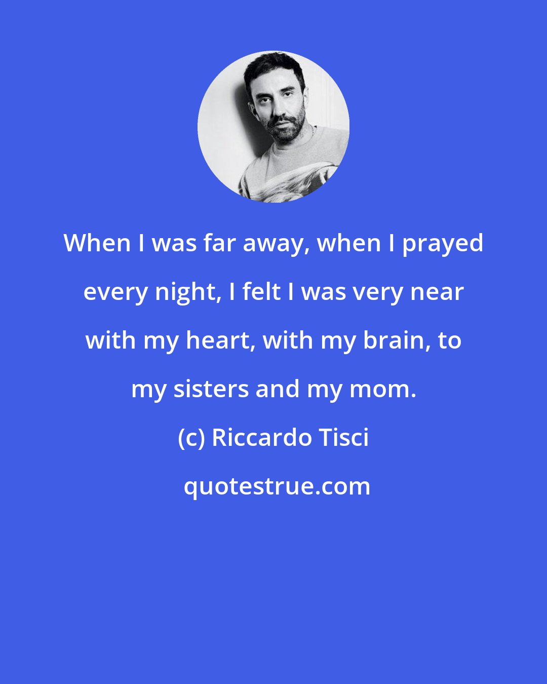 Riccardo Tisci: When I was far away, when I prayed every night, I felt I was very near with my heart, with my brain, to my sisters and my mom.