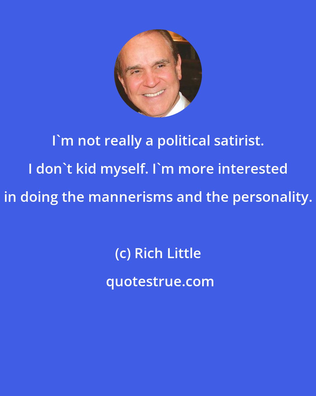 Rich Little: I'm not really a political satirist. I don't kid myself. I'm more interested in doing the mannerisms and the personality.